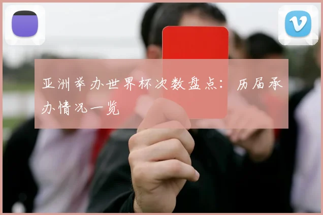 亚洲举办世界杯次数盘点：历届承办情况一览