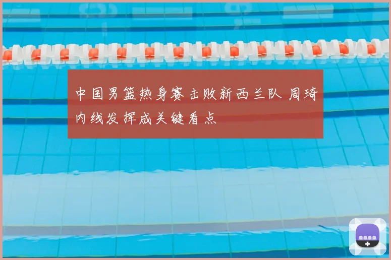 中国男篮热身赛击败新西兰队 周琦内线发挥成关键看点