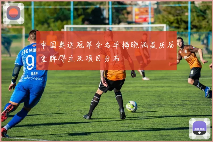 中国奥运冠军全名单揭晓涵盖历届金牌得主及项目分布