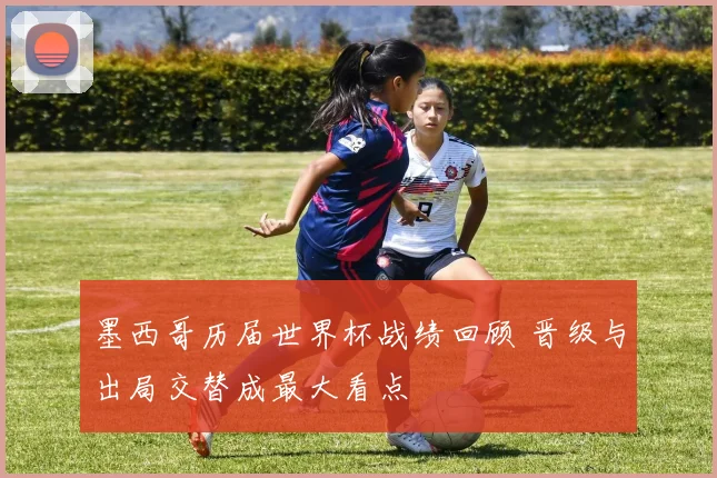 墨西哥历届世界杯战绩回顾 晋级与出局交替成最大看点