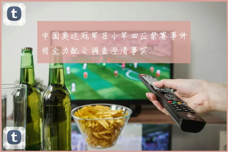 中国奥运冠军吕小军回应禁赛事件将全力配合调查澄清事实