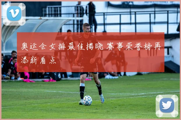 奥运会女排最佳揭晓 赛事荣誉榜再添新看点