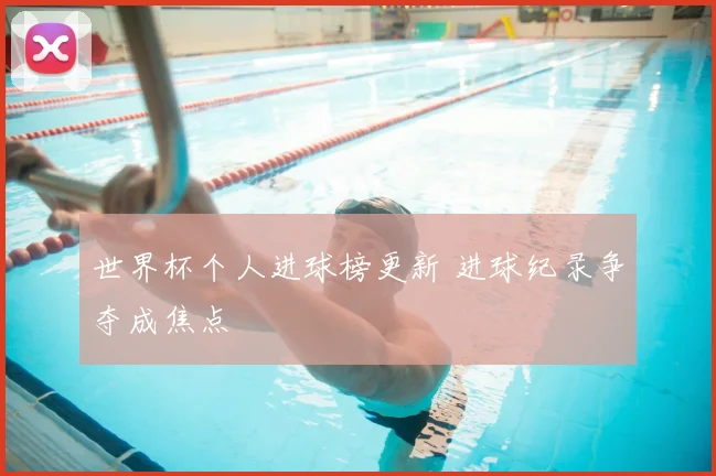 世界杯个人进球榜更新 进球纪录争夺成焦点