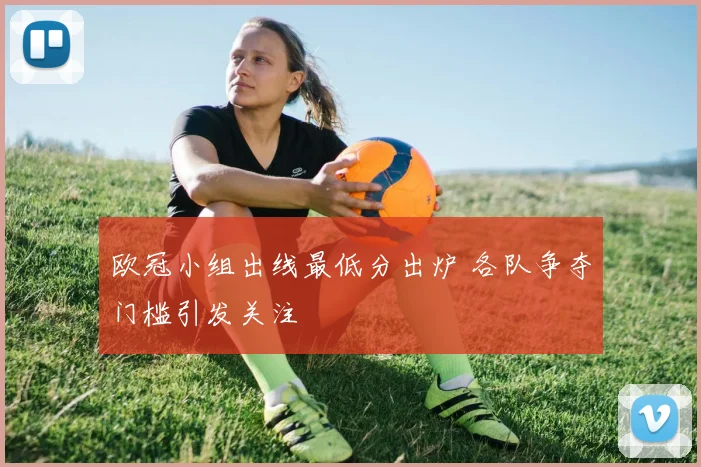 欧冠小组出线最低分出炉 各队争夺门槛引发关注