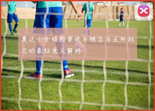 奥运会会旗图案设计理念与五环标志的象征意义解析