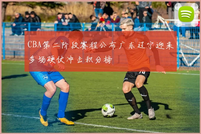 CBA第二阶段赛程公布广东辽宁迎来多场硬仗冲击积分榜