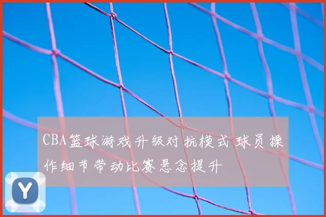 CBA篮球游戏升级对抗模式 球员操作细节带动比赛悬念提升