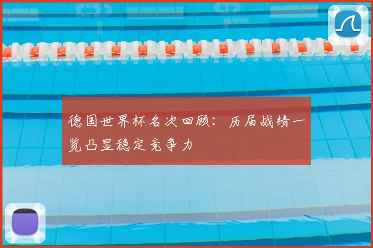 德国世界杯名次回顾:历届战绩一览凸显稳定竞争力