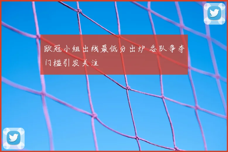 欧冠小组出线最低分出炉 各队争夺门槛引发关注