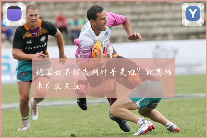 德国世界杯失利对手是谁?比赛结果引发关注