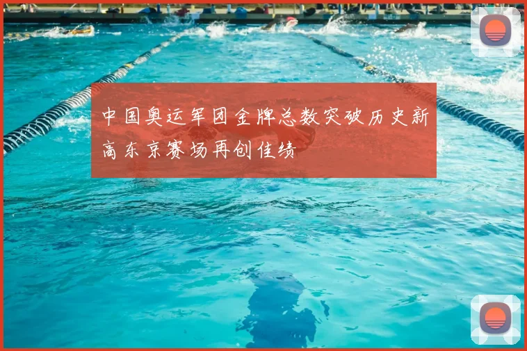 中国奥运军团金牌总数突破历史新高东京赛场再创佳绩