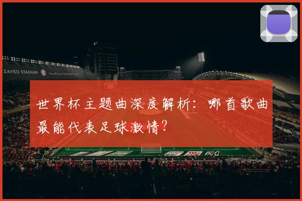 世界杯主题曲深度解析：哪首歌曲最能代表足球激情？
