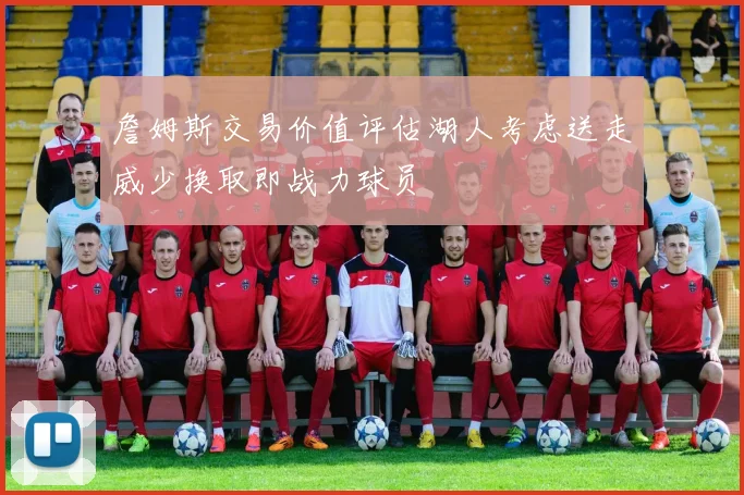 詹姆斯交易价值评估湖人考虑送走威少换取即战力球员