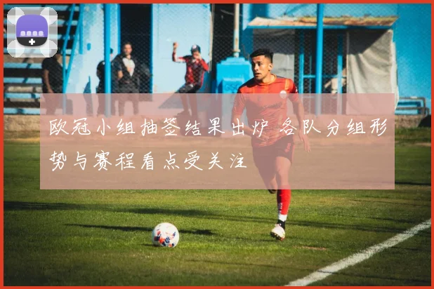 欧冠小组抽签结果出炉 各队分组形势与赛程看点受关注