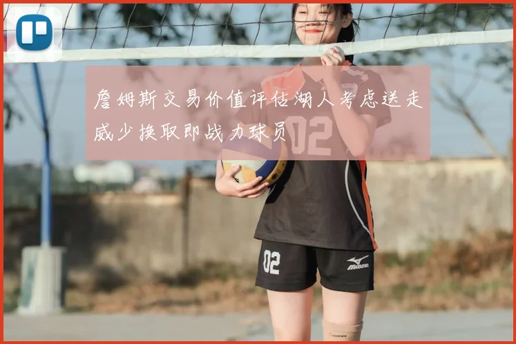 詹姆斯交易价值评估湖人考虑送走威少换取即战力球员