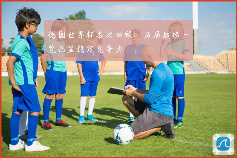 德国世界杯名次回顾:历届战绩一览凸显稳定竞争力