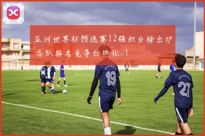 亚洲世界杯预选赛12强积分榜出炉 各队排名竞争白热化_1