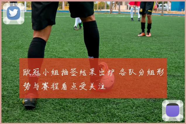 欧冠小组抽签结果出炉 各队分组形势与赛程看点受关注