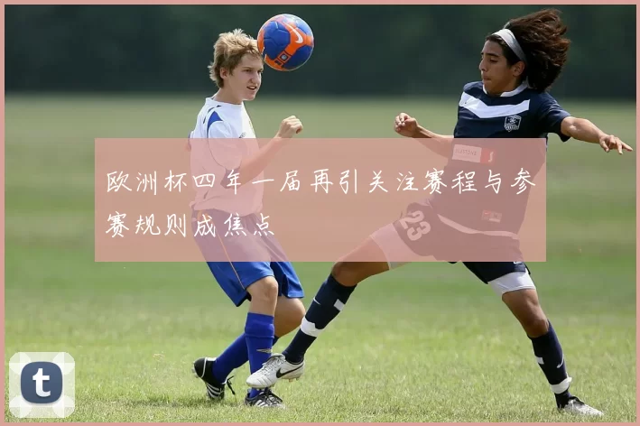 欧洲杯四年一届再引关注赛程与参赛规则成焦点