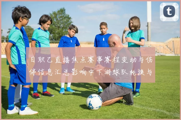 日职乙直播焦点赛事赛程变动与伤停信息汇总影响中下游球队轮换与争胜节奏