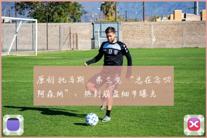 原创 托马斯・弗兰克 “总在念叨阿森纳”，热刺崩盘细节曝光