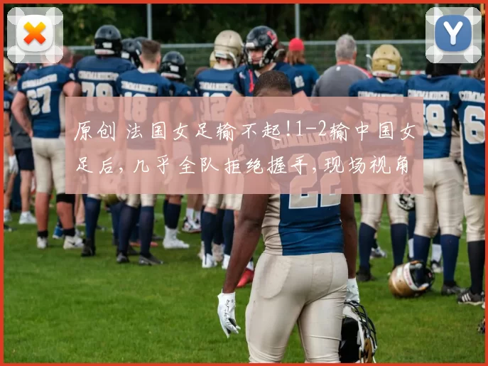 原创 法国女足输不起!1-2输中国女足后,几乎全队拒绝握手,现场视角还原