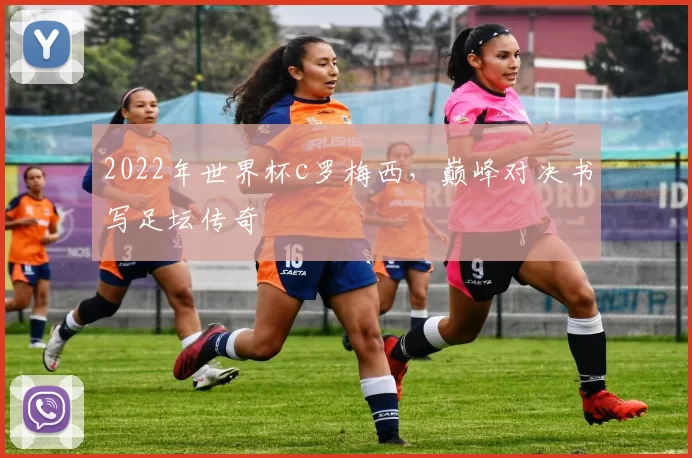 2022年世界杯c罗梅西，巅峰对决书写足坛传奇