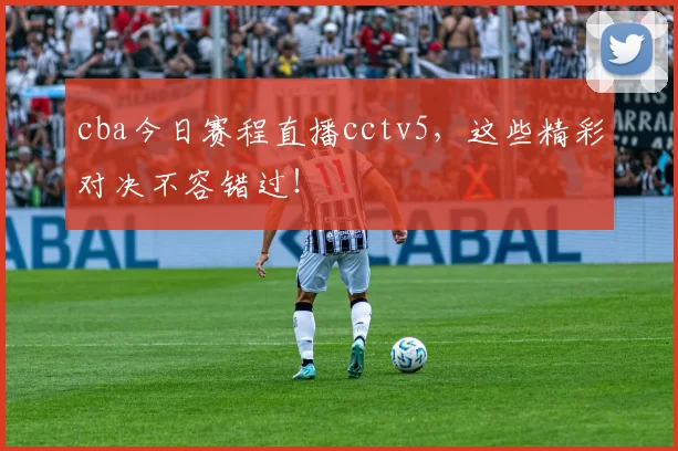 cba今日赛程直播cctv5，这些精彩对决不容错过！