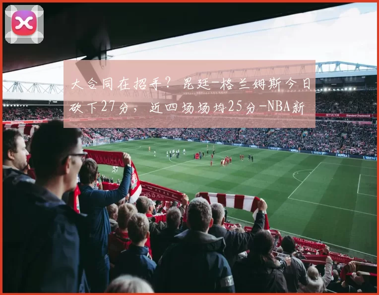 大合同在招手？昆廷-格兰姆斯今日砍下27分，近四场场均25分-NBA新闻