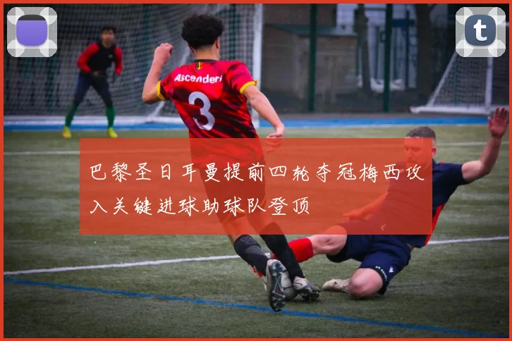 巴黎圣日耳曼提前四轮夺冠梅西攻入关键进球助球队登顶