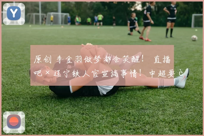 原创 李金羽做梦都会笑醒！ 直播吧×辽宁铁人官宣搞事情！中超要被一支“网红队”掀翻了？