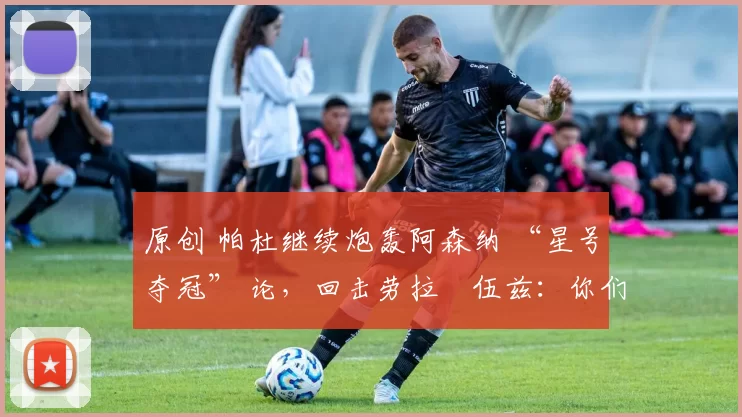 原创 帕杜继续炮轰阿森纳 “星号夺冠” 论，回击劳拉・伍兹：你们能拿几座奖杯？