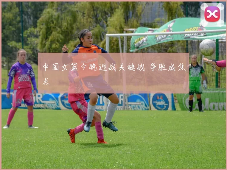 中国女篮今晚迎战关键战 争胜成焦点