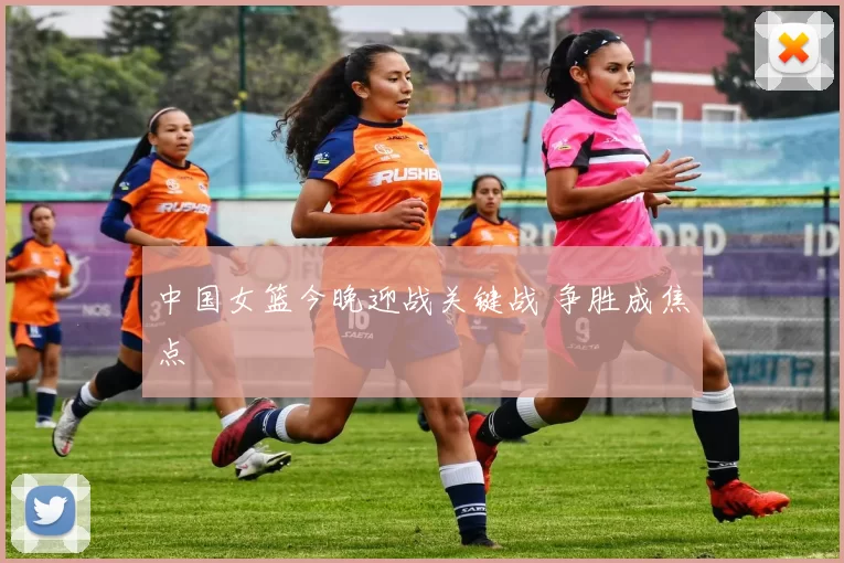 中国女篮今晚迎战关键战 争胜成焦点